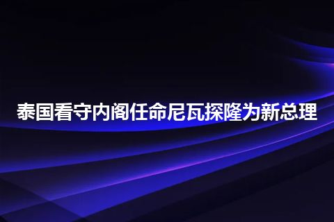 泰国看守内阁任命尼瓦探隆为新总理