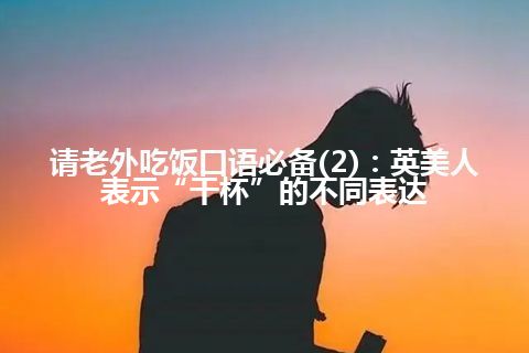 请老外吃饭口语必备(2)：英美人表示“干杯”的不同表达