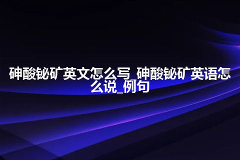 砷酸铋矿英文怎么写_砷酸铋矿英语怎么说_例句