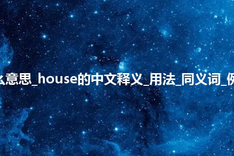 house是什么意思_house的中文释义_用法_同义词_例句_英语短语