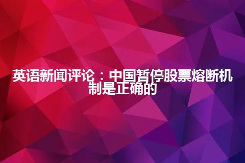 英语新闻评论：中国暂停股票熔断机制是正确的