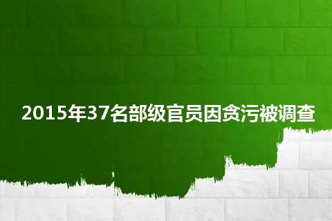 2015年37名部级官员因贪污被调查