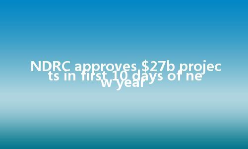 NDRC approves $27b projects in first 10 days of new year