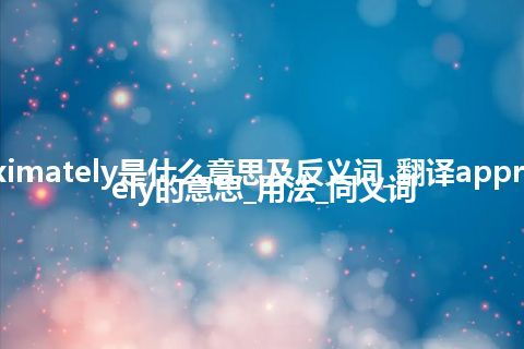 approximately是什么意思及反义词_翻译approximately的意思_用法_同义词