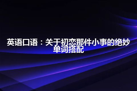 英语口语：关于初恋那件小事的绝妙单词搭配