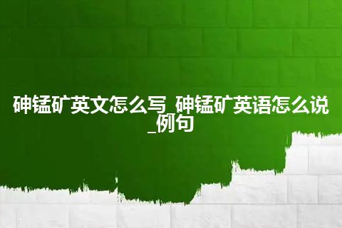 砷锰矿英文怎么写_砷锰矿英语怎么说_例句