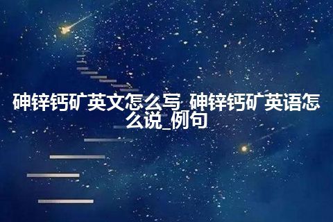 砷锌钙矿英文怎么写_砷锌钙矿英语怎么说_例句