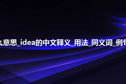 idea是什么意思_idea的中文释义_用法_同义词_例句_英语短语