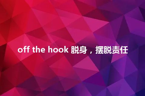 off the hook 脱身，摆脱责任