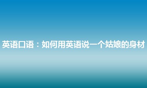 英语口语：如何用英语说一个姑娘的身材