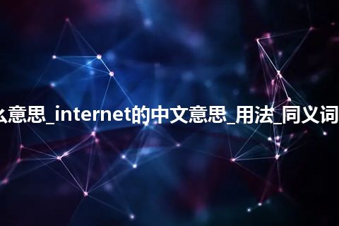 internet是什么意思_internet的中文意思_用法_同义词_例句_英语短语