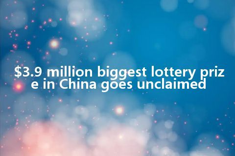 $3.9 million biggest lottery prize in China goes unclaimed