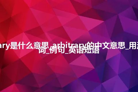 arbitrary是什么意思_arbitrary的中文意思_用法_反义词_例句_英语短语