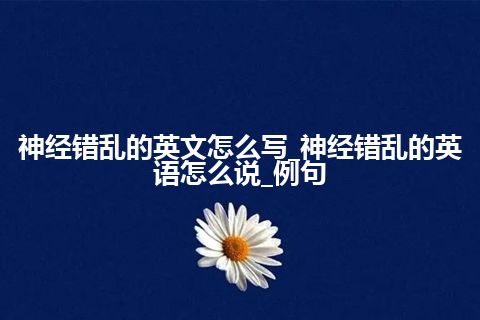 神经错乱的英文怎么写_神经错乱的英语怎么说_例句