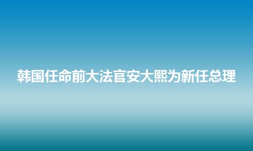 韩国任命前大法官安大熙为新任总理