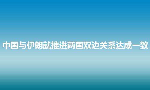 中国与伊朗就推进两国双边关系达成一致