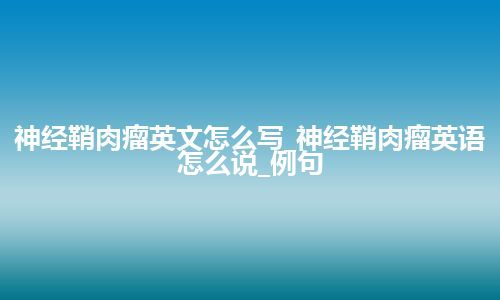 神经鞘肉瘤英文怎么写_神经鞘肉瘤英语怎么说_例句