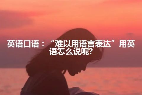 英语口语：“难以用语言表达”用英语怎么说呢?