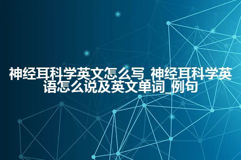 神经耳科学英文怎么写_神经耳科学英语怎么说及英文单词_例句