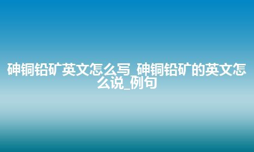 砷铜铅矿英文怎么写_砷铜铅矿的英文怎么说_例句