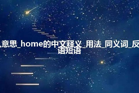 home是什么意思_home的中文释义_用法_同义词_反义词_例句_英语短语