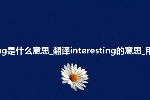 interesting是什么意思_翻译interesting的意思_用法_反义词