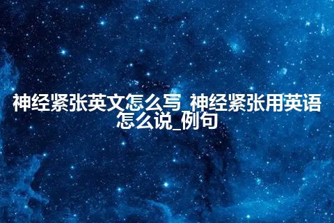 神经紧张英文怎么写_神经紧张用英语怎么说_例句