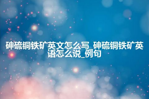 砷硫铜铁矿英文怎么写_砷硫铜铁矿英语怎么说_例句