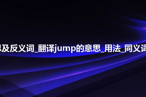 jump是什么意思及反义词_翻译jump的意思_用法_同义词_例句_英语短语