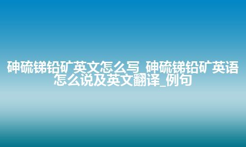 砷硫锑铅矿英文怎么写_砷硫锑铅矿英语怎么说及英文翻译_例句