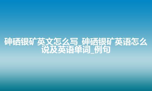 砷硒银矿英文怎么写_砷硒银矿英语怎么说及英语单词_例句