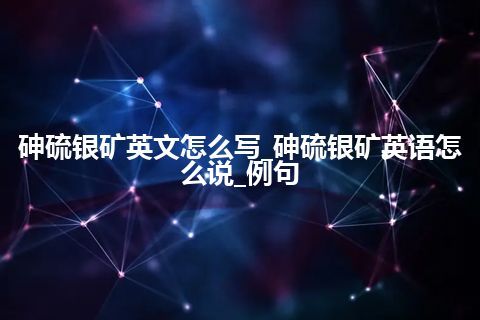 砷硫银矿英文怎么写_砷硫银矿英语怎么说_例句