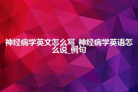 神经病学英文怎么写_神经病学英语怎么说_例句