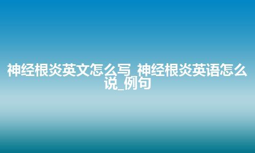 神经根炎英文怎么写_神经根炎英语怎么说_例句