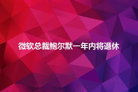 微软总裁鲍尔默一年内将退休