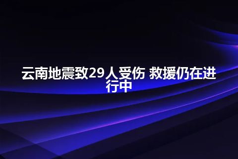 云南地震致29人受伤 救援仍在进行中