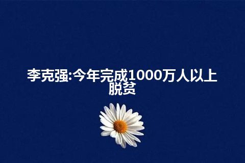 李克强:今年完成1000万人以上脱贫