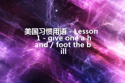 美国习惯用语 - Lesson 1 - give one a hand / foot the bill