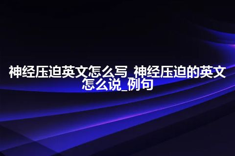 神经压迫英文怎么写_神经压迫的英文怎么说_例句