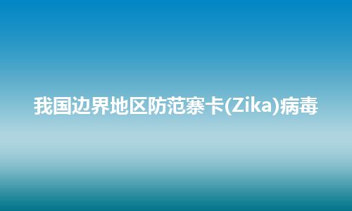 我国边界地区防范寨卡(Zika)病毒