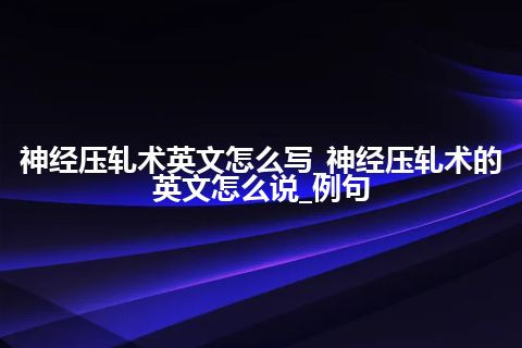 神经压轧术英文怎么写_神经压轧术的英文怎么说_例句