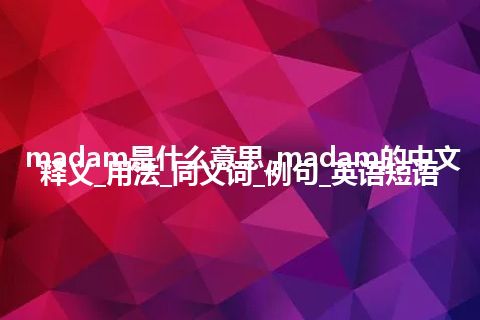 madam是什么意思_madam的中文释义_用法_同义词_例句_英语短语