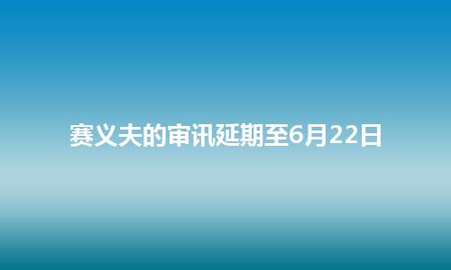 赛义夫的审讯延期至6月22日