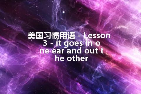 美国习惯用语 - Lesson 3 - it goes in one ear and out the other