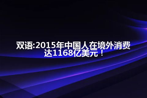 双语:2015年中国人在境外消费达1168亿美元！