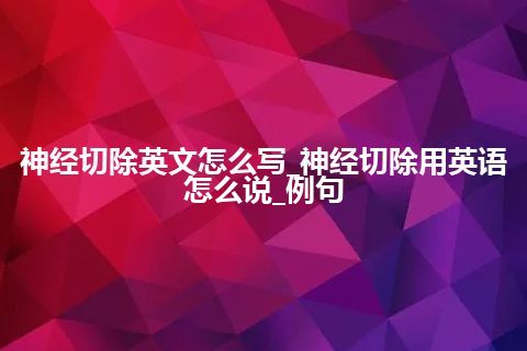 神经切除英文怎么写_神经切除用英语怎么说_例句