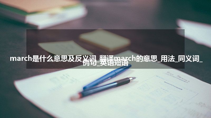 march是什么意思及反义词_翻译march的意思_用法_同义词_例句_英语短语