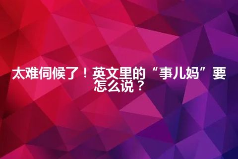 太难伺候了！英文里的“事儿妈”要怎么说？