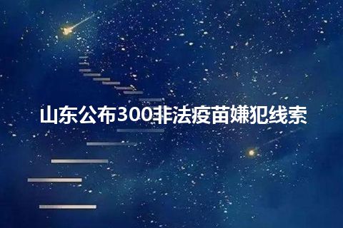 山东公布300非法疫苗嫌犯线索