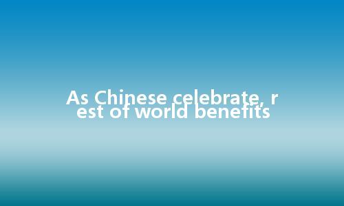 As Chinese celebrate, rest of world benefits